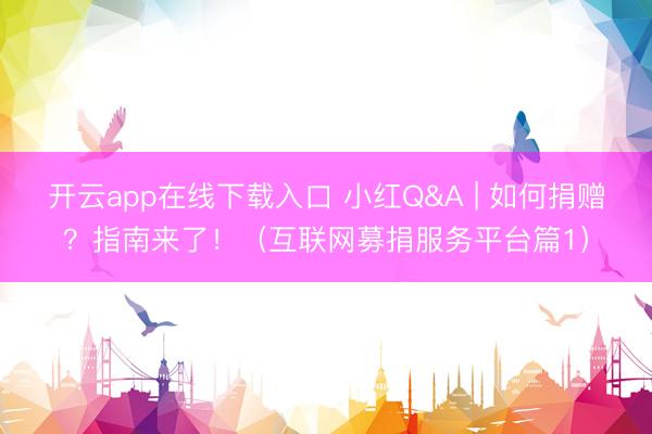 开云app在线下载入口 小红Q&A | 如何捐赠？指南来了！（互联网募捐服务平台篇1）