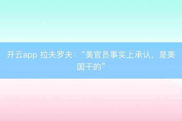 开云app 拉夫罗夫：“美官员事实上承认，是美国干的”