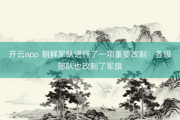 开云app 朝鲜军队进行了一项重要改制：各级部队也改制了军旗