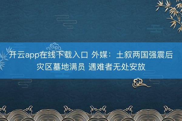开云app在线下载入口 外媒：土叙两国强震后灾区墓地满员 遇难者无处安放