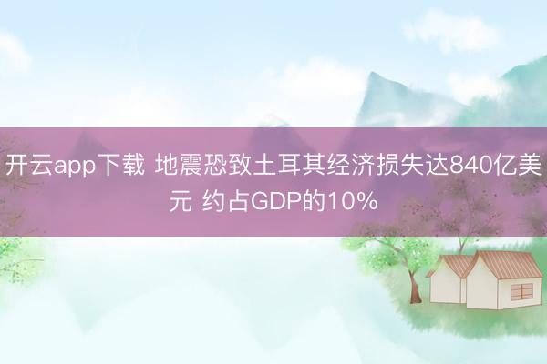 开云app下载 地震恐致土耳其经济损失达840亿美元 约占GDP的10%