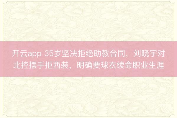 开云app 35岁坚决拒绝助教合同，刘晓宇对北控摆手拒西装，明确要球衣续命职业生涯