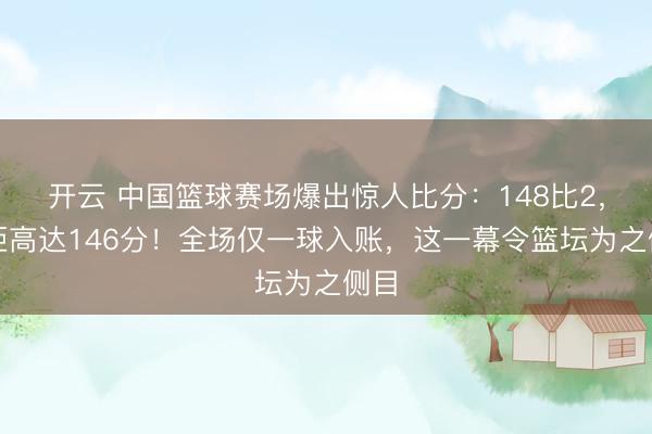 开云 中国篮球赛场爆出惊人比分：148比2，差距高达146分！全场仅一球入账，这一幕令篮坛为之侧目