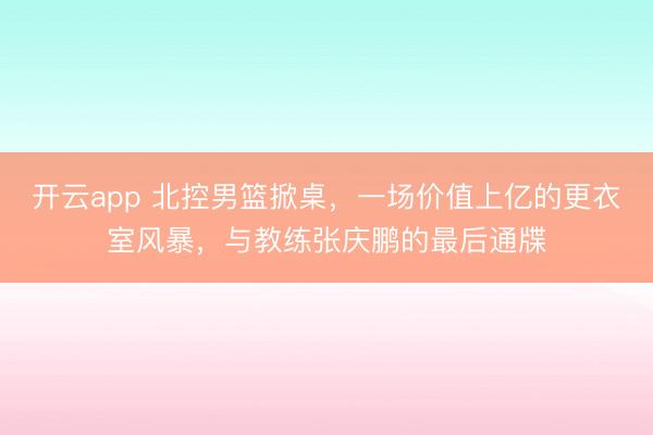 开云app 北控男篮掀桌,一场价值上亿的更衣室风暴,与教练张庆鹏的最后通牒