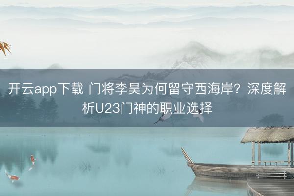 开云app下载 门将李昊为何留守西海岸？深度解析U23门神的职业选择