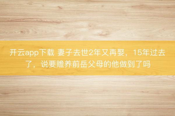 开云app下载 妻子去世2年又再娶，15年过去了，说要赡养前岳父母的他做到了吗