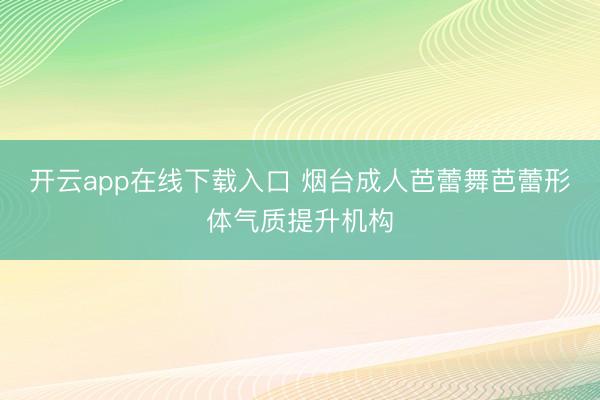 开云app在线下载入口 烟台成人芭蕾舞芭蕾形体气质提升机构