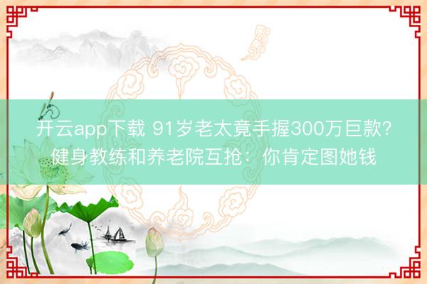 开云app下载 91岁老太竟手握300万巨款？健身教练和养老院互抢：你肯定图她钱
