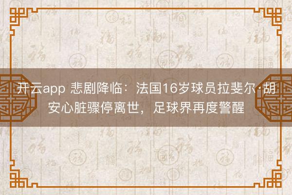 开云app 悲剧降临：法国16岁球员拉斐尔·胡安心脏骤停离世，足球界再度警醒