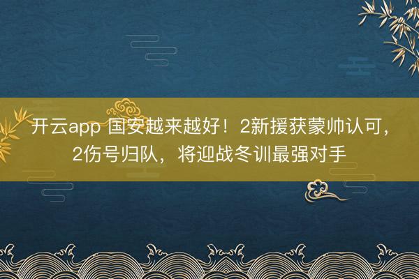 开云app 国安越来越好！2新援获蒙帅认可，2伤号归队，将迎战冬训最强对手