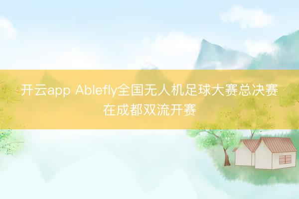 开云app Ablefly全国无人机足球大赛总决赛在成都双流开赛