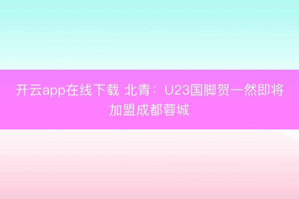 开云app在线下载 北青:U23国脚贺一然即将加盟成都蓉城