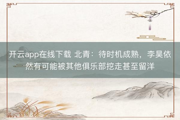 开云app在线下载 北青：待时机成熟，李昊依然有可能被其他俱乐部挖走甚至留洋