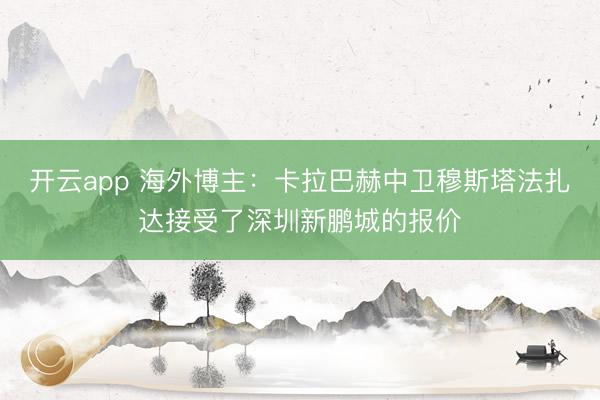 开云app 海外博主：卡拉巴赫中卫穆斯塔法扎达接受了深圳新鹏城的报价