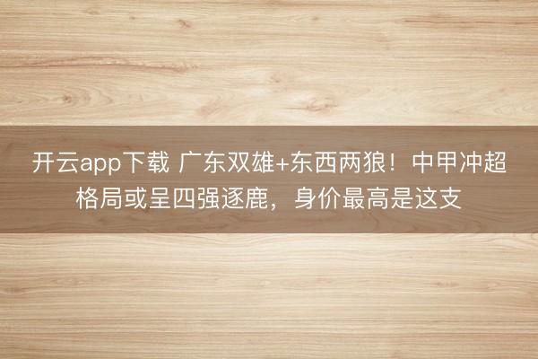 开云app下载 广东双雄+东西两狼！中甲冲超格局或呈四强逐鹿，身价最高是这支