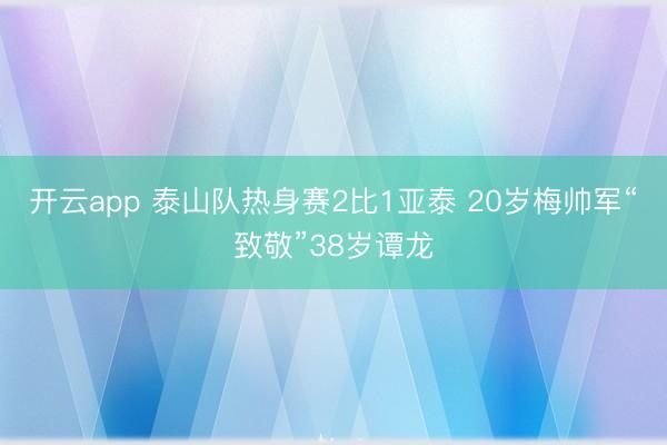 开云app 泰山队热身赛2比1亚泰 20岁梅帅军“致敬”38岁谭龙