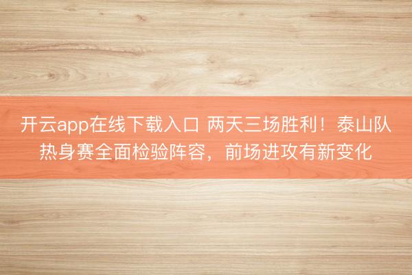 开云app在线下载入口 两天三场胜利！泰山队热身赛全面检验阵容，前场进攻有新变化