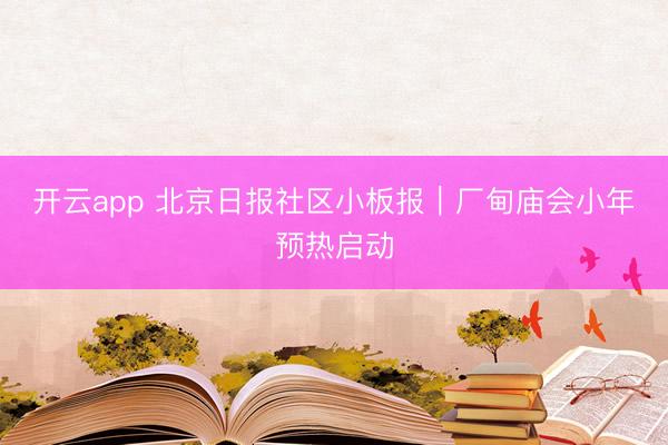 开云app 北京日报社区小板报｜厂甸庙会小年预热启动