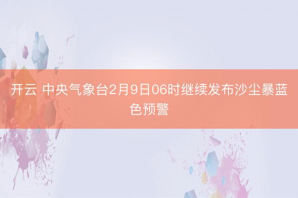 开云 中央气象台2月9日06时继续发布沙尘暴蓝色预警