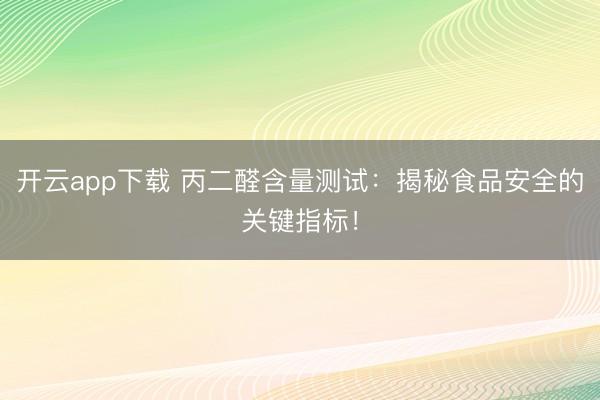 开云app下载 丙二醛含量测试：揭秘食品安全的关键指标！