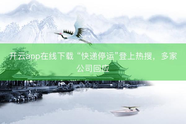 开云app在线下载 “快递停运”登上热搜，多家公司回应