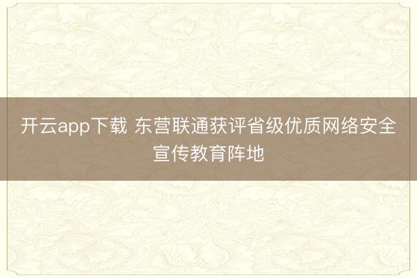 开云app下载 东营联通获评省级优质网络安全宣传教育阵地