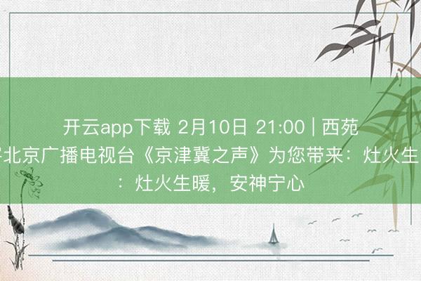 开云app下载 2月10日 21:00 | 西苑医院专家做客北京广播电视台《京津冀之声》为您带来:灶火生暖,安神宁心