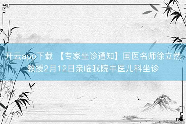 开云app下载 【专家坐诊通知】国医名师徐立然教授2月12日亲临我院中医儿科坐诊