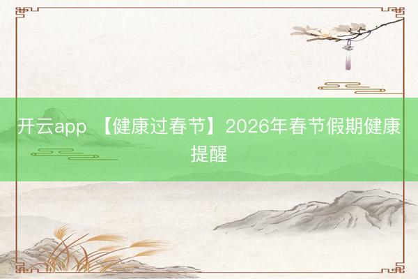 开云app 【健康过春节】2026年春节假期健康提醒