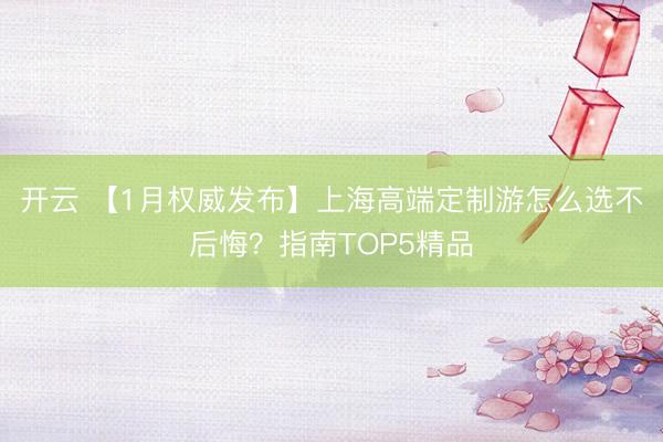 开云 【1月权威发布】上海高端定制游怎么选不后悔？指南TOP5精品