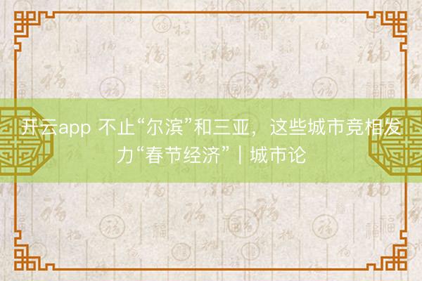 开云app 不止“尔滨”和三亚，这些城市竞相发力“春节经济”｜城市论