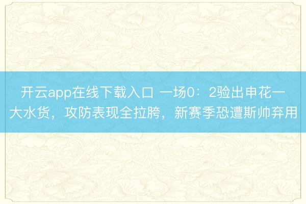 开云app在线下载入口 一场0：2验出申花一大水货，攻防表现全拉胯，新赛季恐遭斯帅弃用