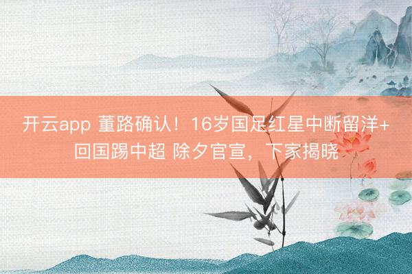 开云app 董路确认!16岁国足红星中断留洋+回国踢中超 除夕官宣,下家揭晓