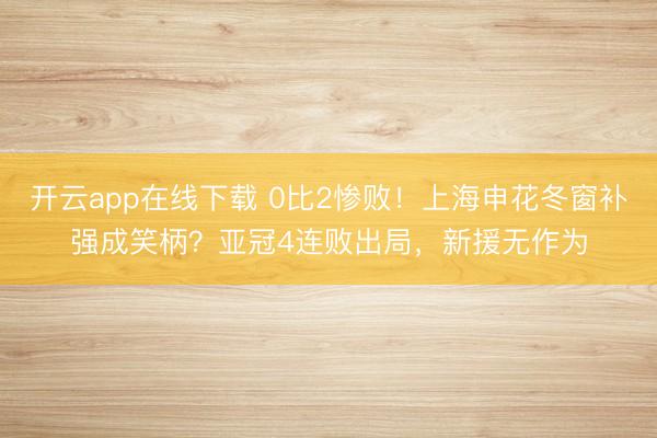 开云app在线下载 0比2惨败！上海申花冬窗补强成笑柄？亚冠4连败出局，新援无作为