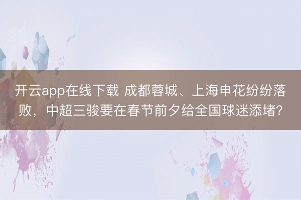 开云app在线下载 成都蓉城、上海申花纷纷落败,中超三骏要在春节前夕给全国球迷添堵?