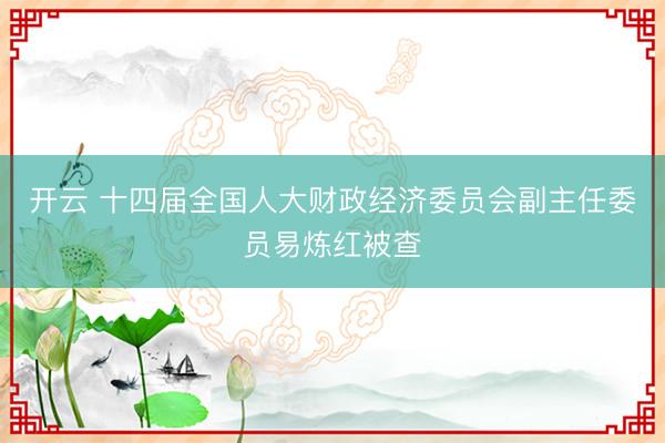 开云 十四届全国人大财政经济委员会副主任委员易炼红被查