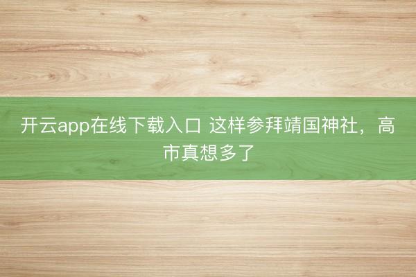 开云app在线下载入口 这样参拜靖国神社，高市真想多了