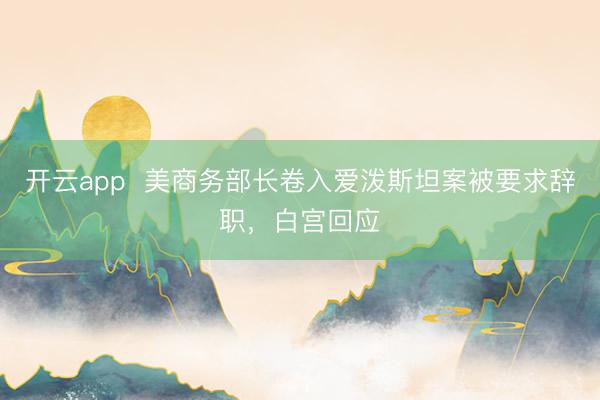 开云app  美商务部长卷入爱泼斯坦案被要求辞职，白宫回应