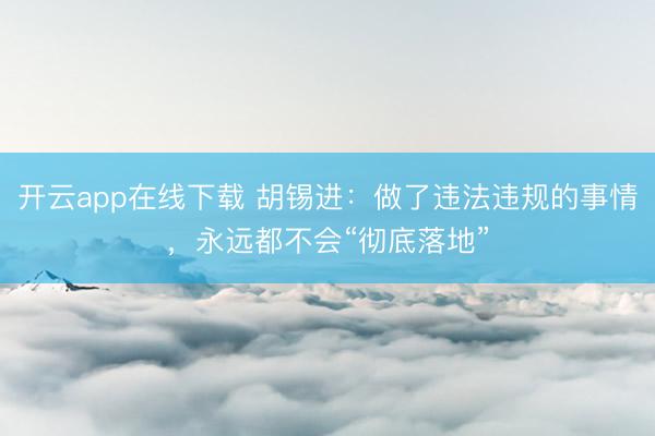 开云app在线下载 胡锡进：做了违法违规的事情，永远都不会“彻底落地”