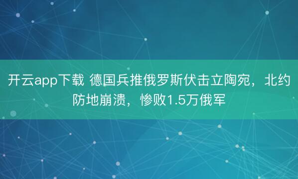 开云app下载 德国兵推俄罗斯伏击立陶宛，北约防地崩溃，惨败1.5万俄军
