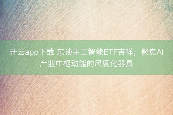 开云app下载 东谈主工智能ETF吉祥，聚焦AI产业中枢动能的尺度化器具