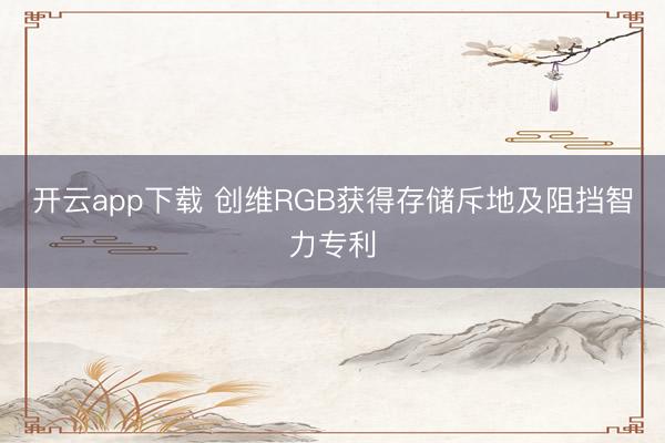 开云app下载 创维RGB获得存储斥地及阻挡智力专利