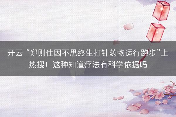 开云 “郑则仕因不思终生打针药物运行跑步”上热搜！这种知道疗法有科学依据吗