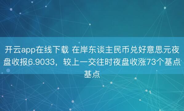 开云app在线下载 在岸东谈主民币兑好意思元夜盘收报6.9033，较上一交往时夜盘收涨73个基点