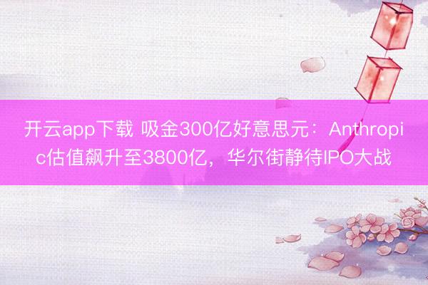 开云app下载 吸金300亿好意思元：Anthropic估值飙升至3800亿，华尔街静待IPO大战