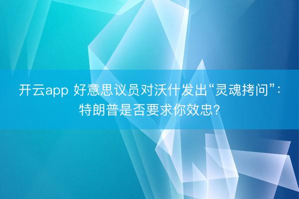 开云app 好意思议员对沃什发出“灵魂拷问”：特朗普是否要求你效忠？