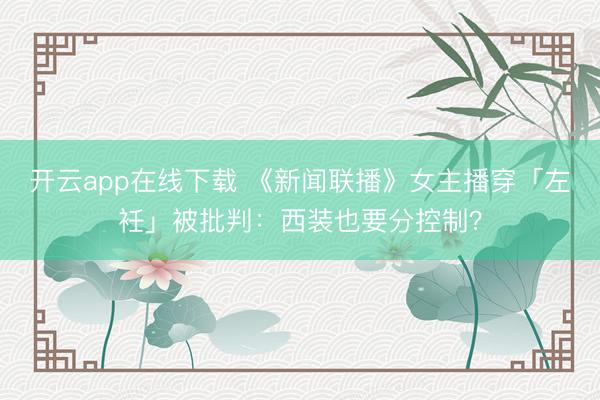 开云app在线下载 《新闻联播》女主播穿「左衽」被批判：西装也要分控制？
