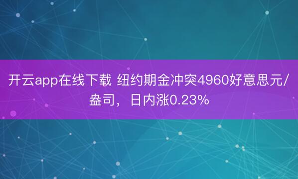 开云app在线下载 纽约期金冲突4960好意思元/盎司，日内涨0.23%