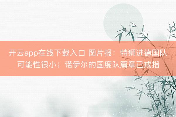 开云app在线下载入口 图片报：特狮进德国队可能性很小；诺伊尔的国度队篇章已戒指