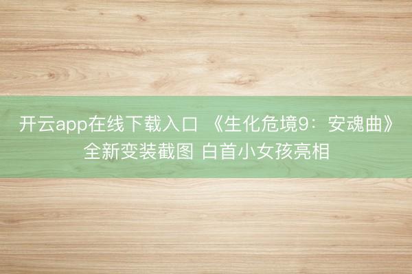 开云app在线下载入口 《生化危境9：安魂曲》全新变装截图 白首小女孩亮相